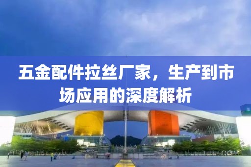 五金配件拉丝厂家，生产到市场应用的深度解析