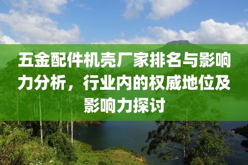 五金配件机壳厂家排名与影响力分析，行业内的权威地位及影响力探讨