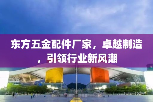 东方五金配件厂家，卓越制造，引领行业新风潮