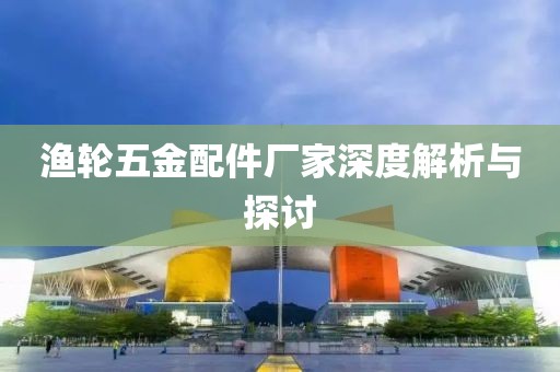 渔轮五金配件厂家深度解析与探讨