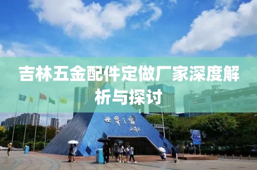 吉林五金配件定做厂家深度解析与探讨