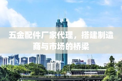 五金配件厂家代理，搭建制造商与市场的桥梁