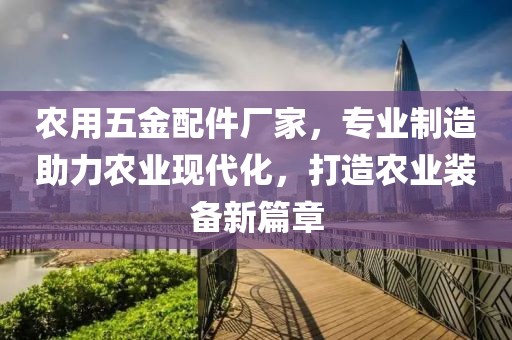 农用五金配件厂家，专业制造助力农业现代化，打造农业装备新篇章