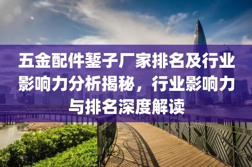 五金配件錾子厂家排名及行业影响力分析揭秘，行业影响力与排名深度解读