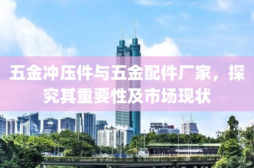 五金冲压件与五金配件厂家，探究其重要性及市场现状