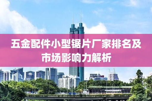 五金配件小型锯片厂家排名及市场影响力解析