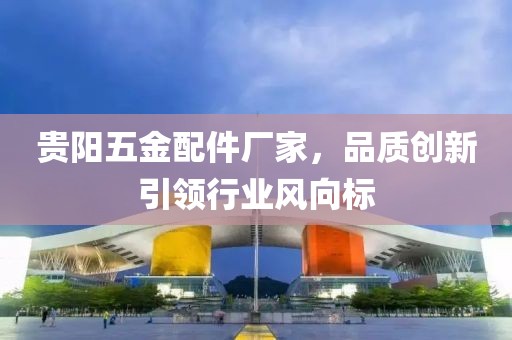 贵阳五金配件厂家，品质创新引领行业风向标