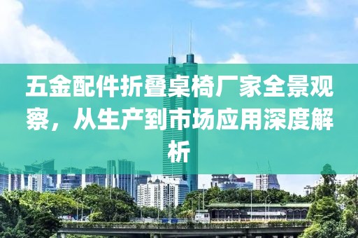 五金配件折叠桌椅厂家全景观察，从生产到市场应用深度解析