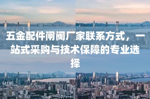 五金配件闸阀厂家联系方式，一站式采购与技术保障的专业选择