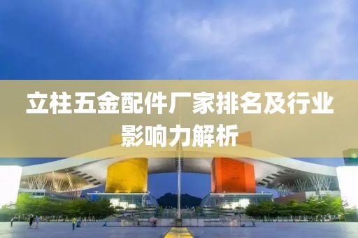 立柱五金配件厂家排名及行业影响力解析