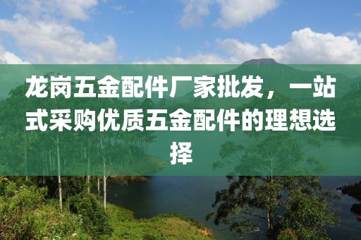 龙岗五金配件厂家批发，一站式采购优质五金配件的理想选择