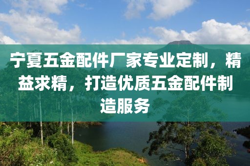 宁夏五金配件厂家专业定制，精益求精，打造优质五金配件制造服务