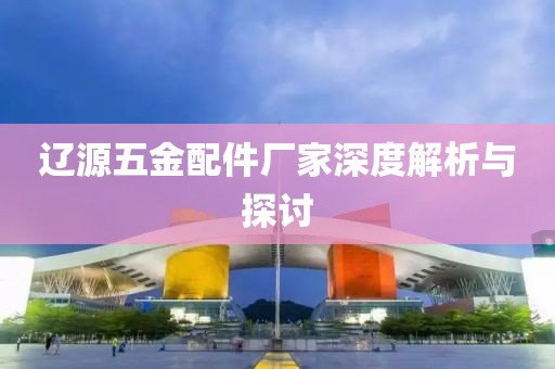 辽源五金配件厂家深度解析与探讨