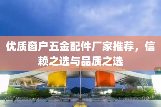 优质窗户五金配件厂家推荐，信赖之选与品质之选