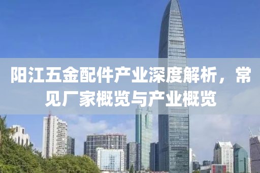 阳江五金配件产业深度解析，常见厂家概览与产业概览