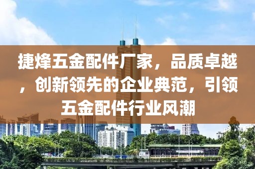 捷烽五金配件厂家，品质卓越，创新领先的企业典范，引领五金配件行业风潮