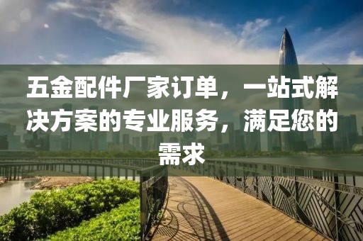 五金配件厂家订单，一站式解决方案的专业服务，满足您的需求