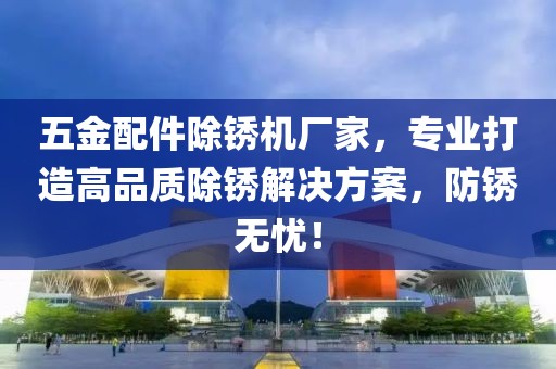 五金配件除锈机厂家，专业打造高品质除锈解决方案，防锈无忧！