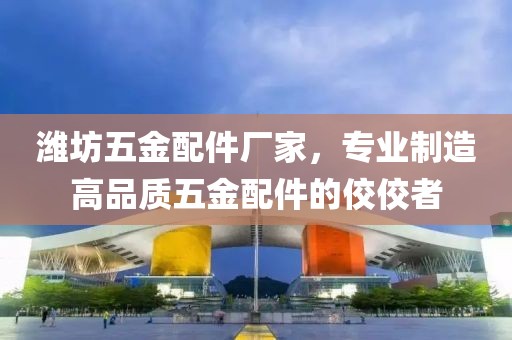 潍坊五金配件厂家，专业制造高品质五金配件的佼佼者