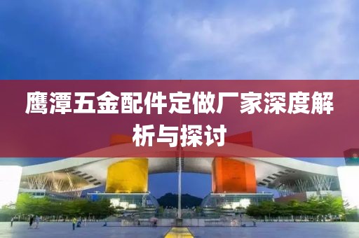 鹰潭五金配件定做厂家深度解析与探讨