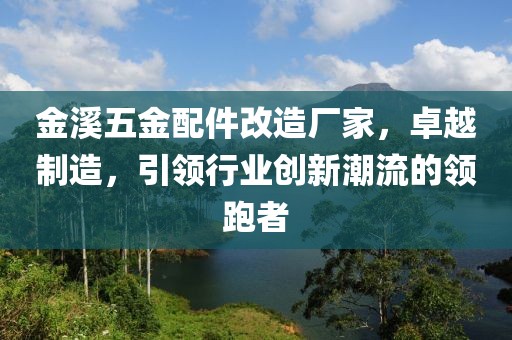 金溪五金配件改造厂家，卓越制造，引领行业创新潮流的领跑者