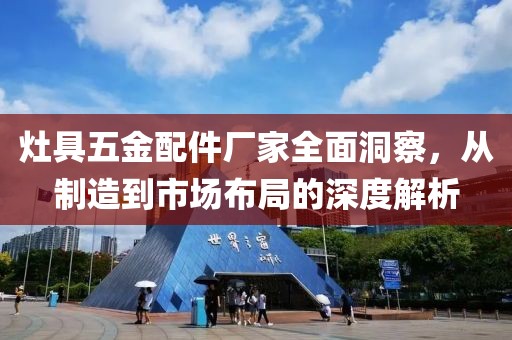 灶具五金配件厂家全面洞察，从制造到市场布局的深度解析