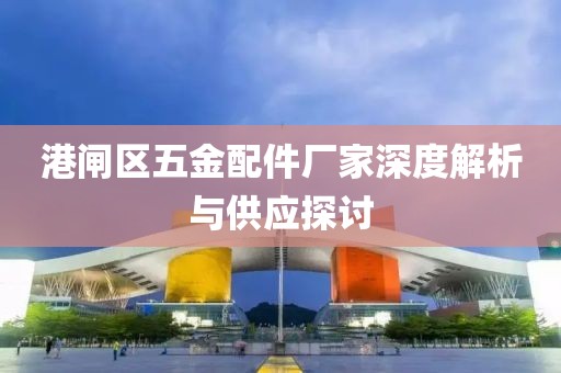 港闸区五金配件厂家深度解析与供应探讨