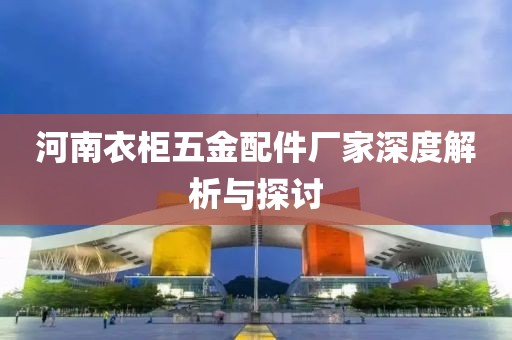 河南衣柜五金配件厂家深度解析与探讨