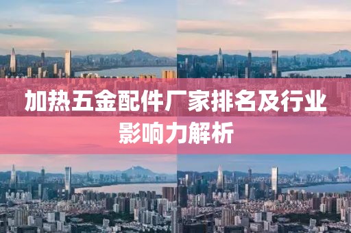 加热五金配件厂家排名及行业影响力解析