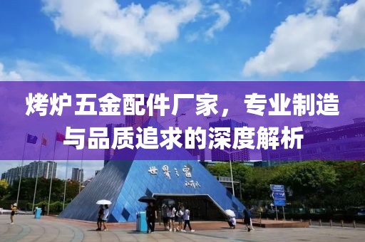 烤炉五金配件厂家，专业制造与品质追求的深度解析