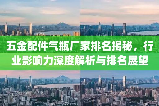 五金配件气瓶厂家排名揭秘，行业影响力深度解析与排名展望