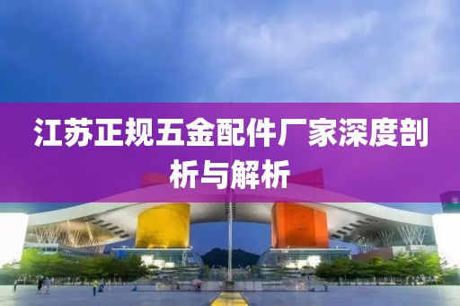 江苏正规五金配件厂家深度剖析与解析