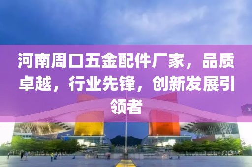 河南周口五金配件厂家，品质卓越，行业先锋，创新发展引领者