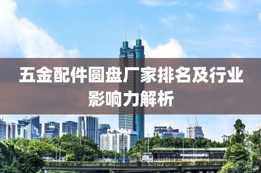 五金配件圆盘厂家排名及行业影响力解析