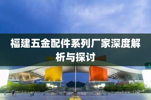 福建五金配件系列厂家深度解析与探讨