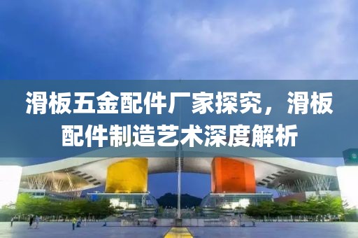 滑板五金配件厂家探究，滑板配件制造艺术深度解析