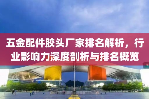 五金配件胶头厂家排名解析，行业影响力深度剖析与排名概览