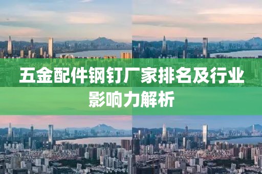 五金配件钢钉厂家排名及行业影响力解析