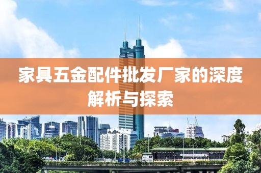 家具五金配件批发厂家的深度解析与探索