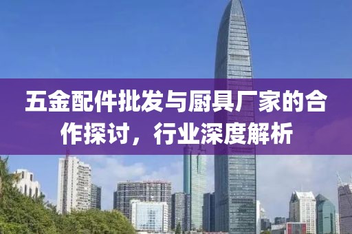 五金配件批发与厨具厂家的合作探讨，行业深度解析