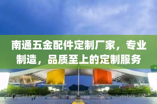 南通五金配件定制厂家，专业制造，品质至上的定制服务