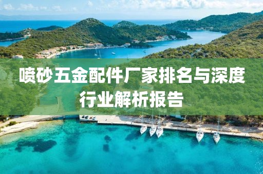 喷砂五金配件厂家排名与深度行业解析报告