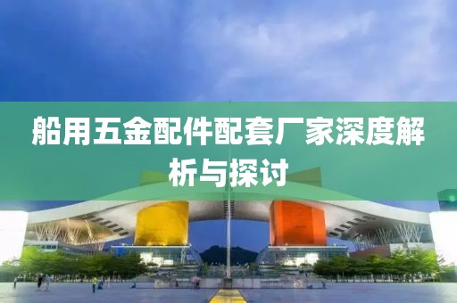 船用五金配件配套厂家深度解析与探讨