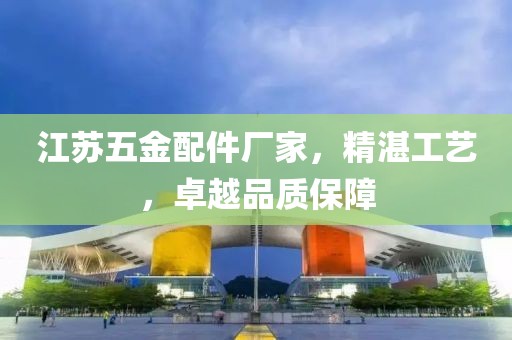 江苏五金配件厂家，精湛工艺，卓越品质保障