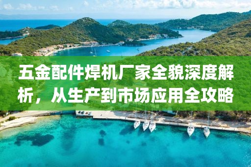 五金配件焊机厂家全貌深度解析，从生产到市场应用全攻略