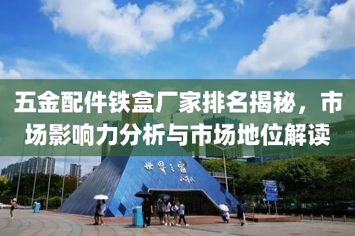 五金配件铁盒厂家排名揭秘，市场影响力分析与市场地位解读