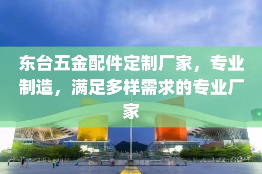 东台五金配件定制厂家，专业制造，满足多样需求的专业厂家