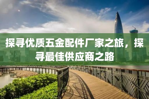 探寻优质五金配件厂家之旅，探寻最佳供应商之路