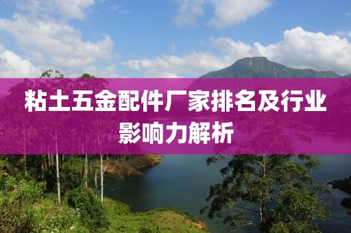 粘土五金配件厂家排名及行业影响力解析