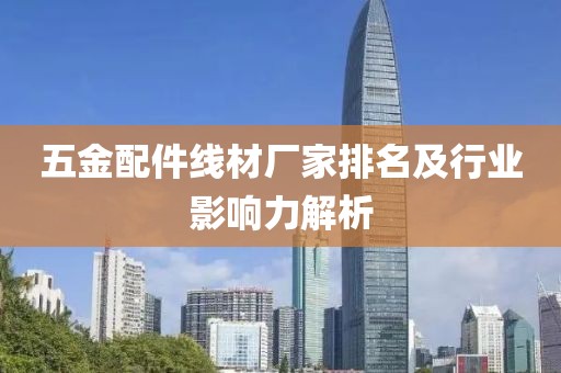 五金配件线材厂家排名及行业影响力解析